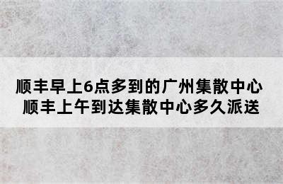 顺丰早上6点多到的广州集散中心 顺丰上午到达集散中心多久派送